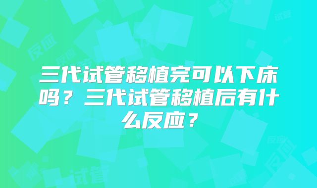 三代试管移植完可以下床吗?三代试管移植后有什么反应?