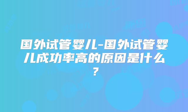 国外试管婴儿-国外试管婴儿成功率高的原因是什么?