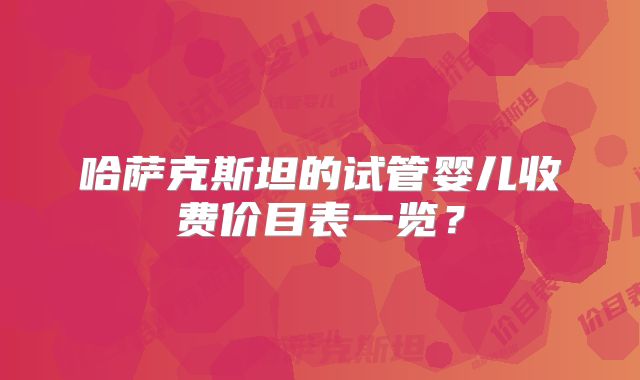哈萨克斯坦的试管婴儿收费价目表一览？