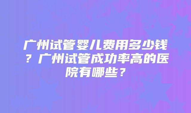 广州试管婴儿费用多少钱？广州试管成功率高的医院有哪些？