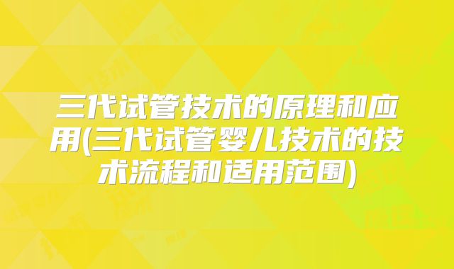 三代试管技术的原理和应用(三代试管婴儿技术的技术流程和适用范围)