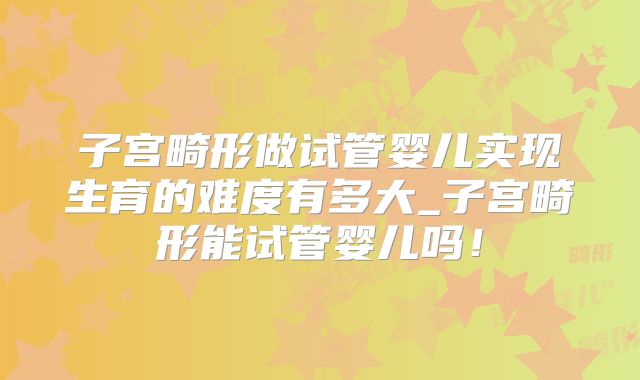 子宫畸形做试管婴儿实现生育的难度有多大_子宫畸形能试管婴儿吗！