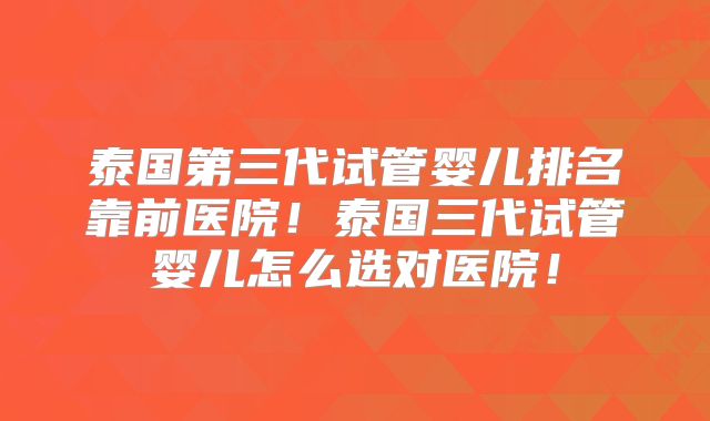 泰国第三代试管婴儿排名靠前医院!泰国三代试管婴儿怎么选对医院!