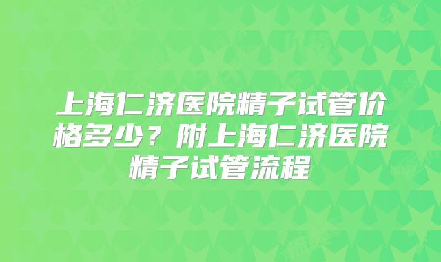 上海仁济医院精子试管价格多少?附上海仁济医院精子试管流程