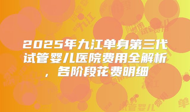 2025年九江单身第三代试管婴儿医院费用全解析，各阶段花费明细