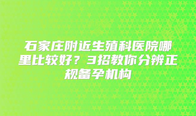 石家庄附近生殖科医院哪里比较好?3招教你分辨正规备孕机构