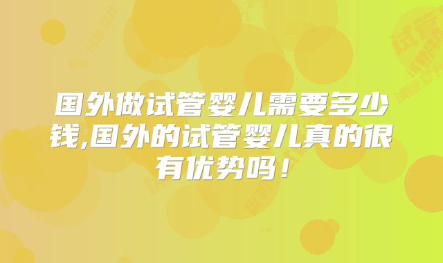国外做试管婴儿需要多少钱,国外的试管婴儿真的很有优势吗！