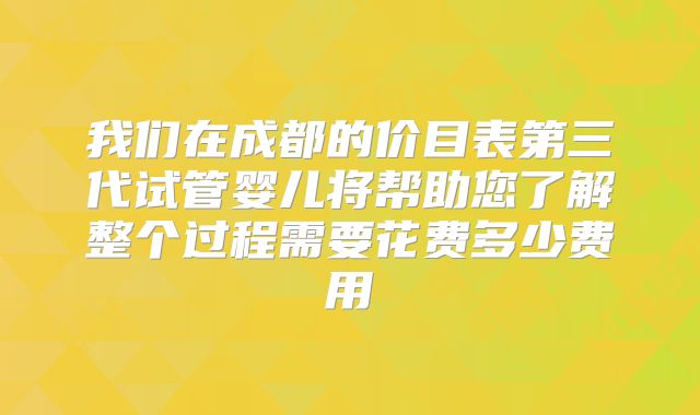 我们在成都的价目表第三代试管婴儿将帮助您了解整个过程需要花费多少费用