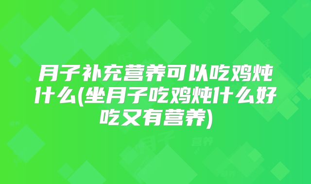 月子补充营养可以吃鸡炖什么(坐月子吃鸡炖什么好吃又有营养)