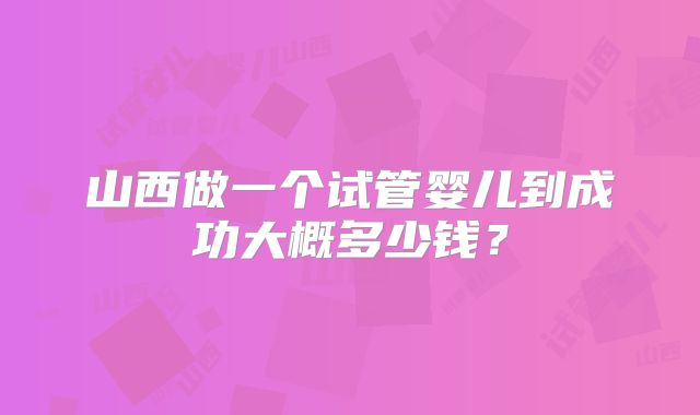 山西做一个试管婴儿到成功大概多少钱?