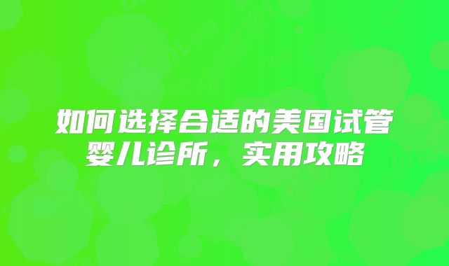 如何选择合适的美国试管婴儿诊所，实用攻略