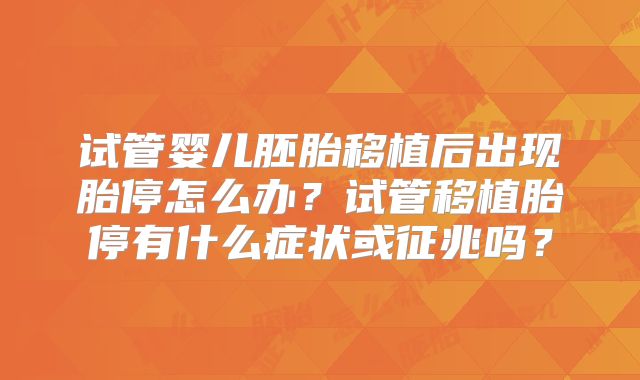 试管婴儿胚胎移植后出现胎停怎么办?试管移植胎停有什么症状或征兆吗?