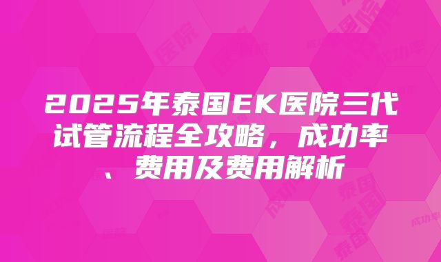 2025年泰国EK医院三代试管流程全攻略，成功率、费用及费用解析