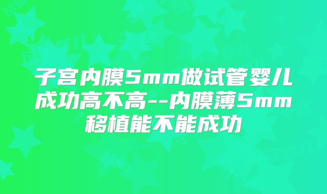 子宫内膜5mm做试管婴儿成功高不高--内膜薄5mm移植能不能成功