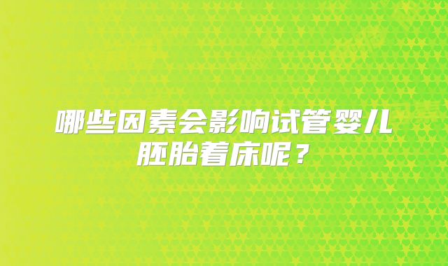 哪些因素会影响试管婴儿胚胎着床呢?