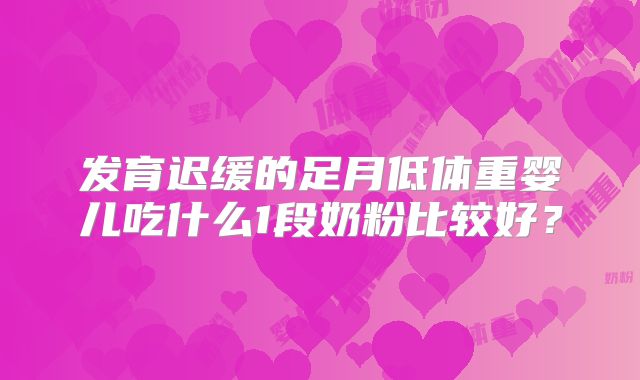 发育迟缓的足月低体重婴儿吃什么1段奶粉比较好？