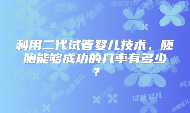 利用二代试管婴儿技术，胚胎能够成功的几率有多少？