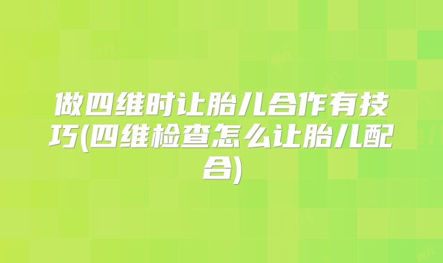做四维时让胎儿合作有技巧(四维检查怎么让胎儿配合)