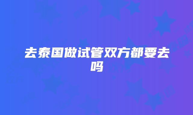 去泰国做试管双方都要去吗