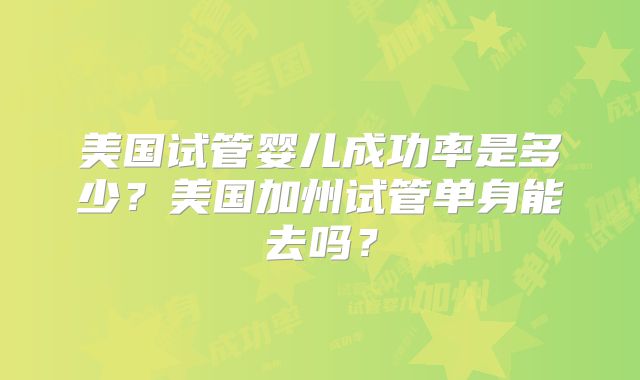 美国试管婴儿成功率是多少？美国加州试管单身能去吗？