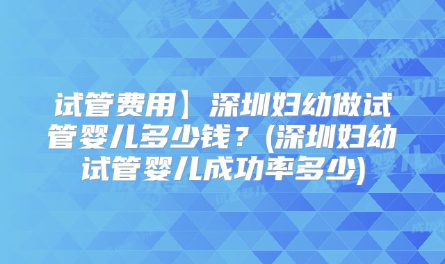 试管费用】深圳妇幼做试管婴儿多少钱？(深圳妇幼试管婴儿成功率多少)