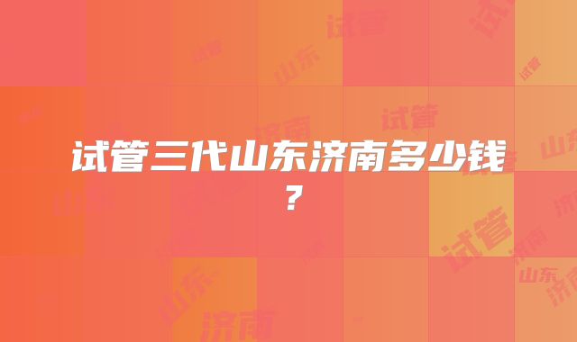 试管三代山东济南多少钱？