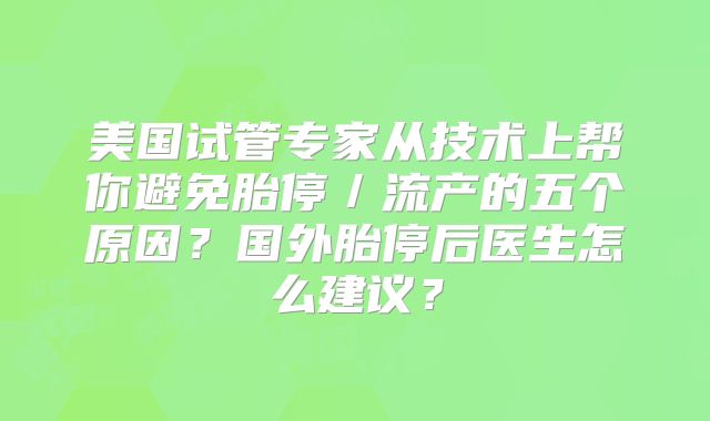 美国试管专家从技术上帮你避免胎停／流产的五个原因？国外胎停后医生怎么建议？