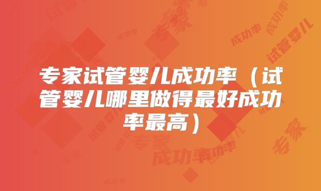 专家试管婴儿成功率（试管婴儿哪里做得最好成功率最高）