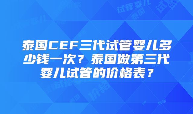 泰国CEF三代试管婴儿多少钱一次？泰国做第三代婴儿试管的价格表？