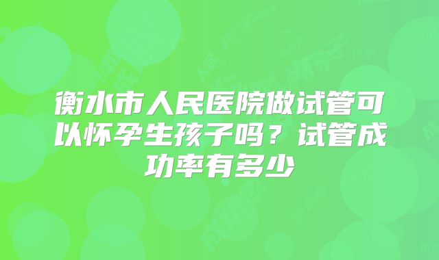 衡水市人民医院做试管可以怀孕生孩子吗?试管成功率有多少