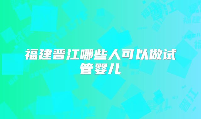 福建晋江哪些人可以做试管婴儿