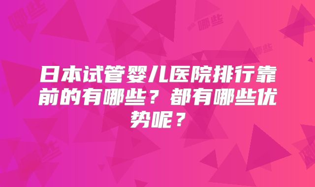 日本试管婴儿医院排行靠前的有哪些？都有哪些优势呢？