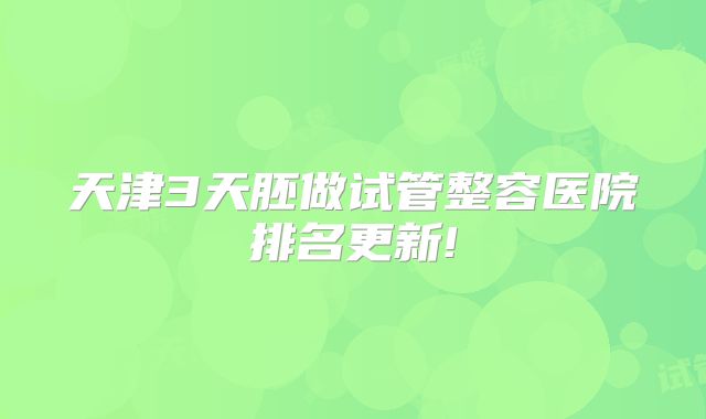 天津3天胚做试管整容医院排名更新!