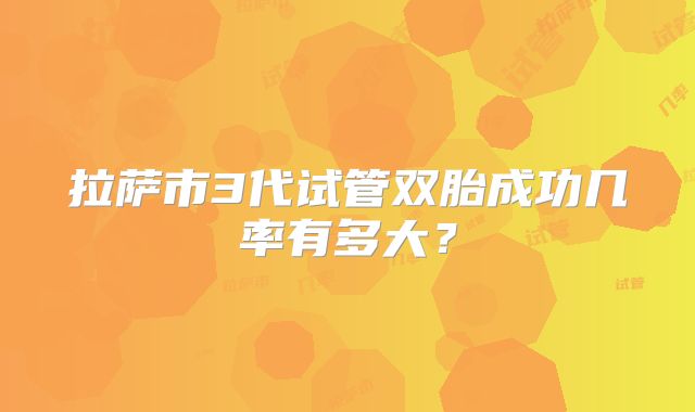 拉萨市3代试管双胎成功几率有多大？