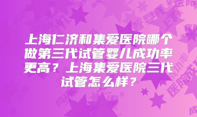 上海仁济和集爱医院哪个做第三代试管婴儿成功率更高?上海集爱医院三代试管怎么样?
