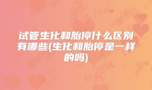 试管生化和胎停什么区别有哪些(生化和胎停是一样的吗)