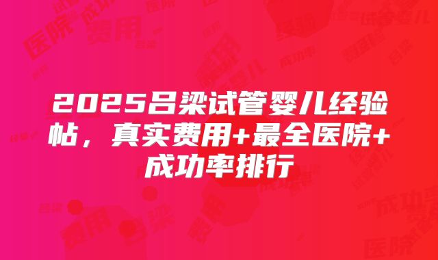 2025吕梁试管婴儿经验帖,真实费用+最全医院+成功率排行