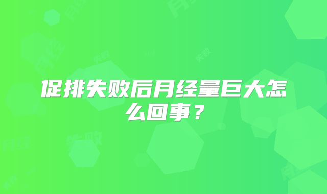 促排失败后月经量巨大怎么回事？