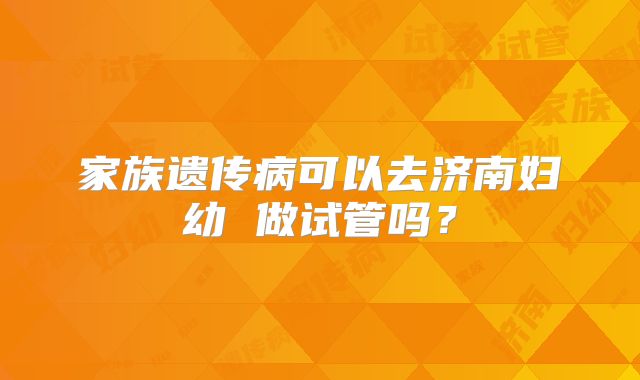 家族遗传病可以去济南妇幼 做试管吗?