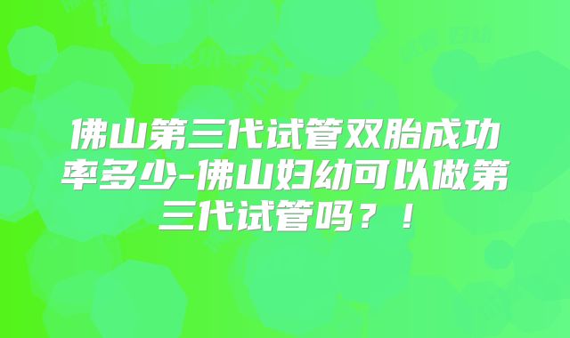 佛山第三代试管双胎成功率多少-佛山妇幼可以做第三代试管吗?!