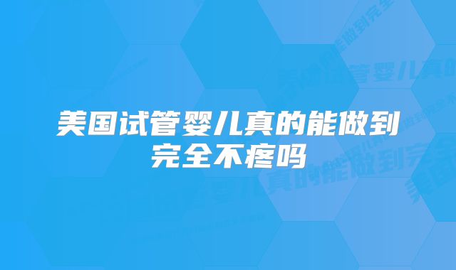 美国试管婴儿真的能做到完全不疼吗