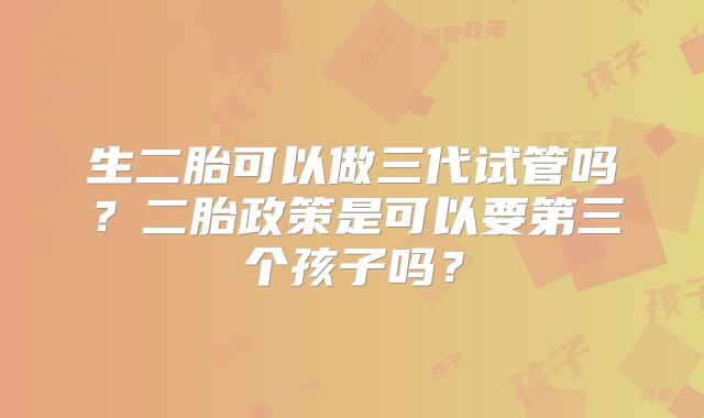 生二胎可以做三代试管吗？二胎政策是可以要第三个孩子吗？