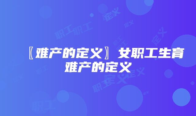 〖难产的定义〗女职工生育难产的定义