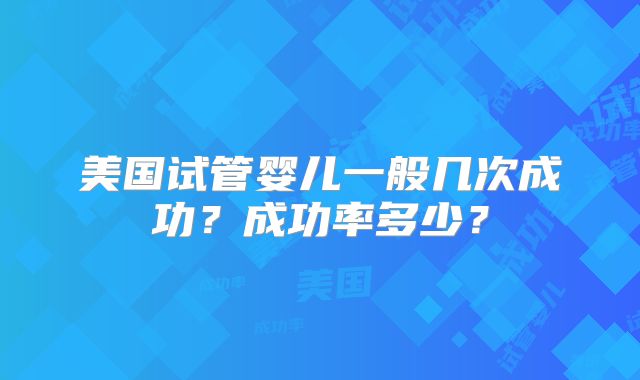 美国试管婴儿一般几次成功？成功率多少？