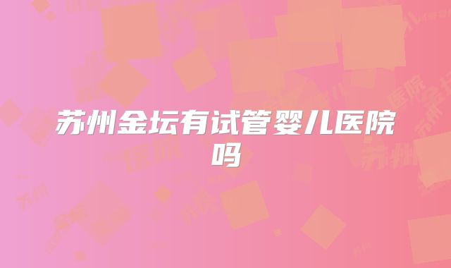 苏州金坛有试管婴儿医院吗