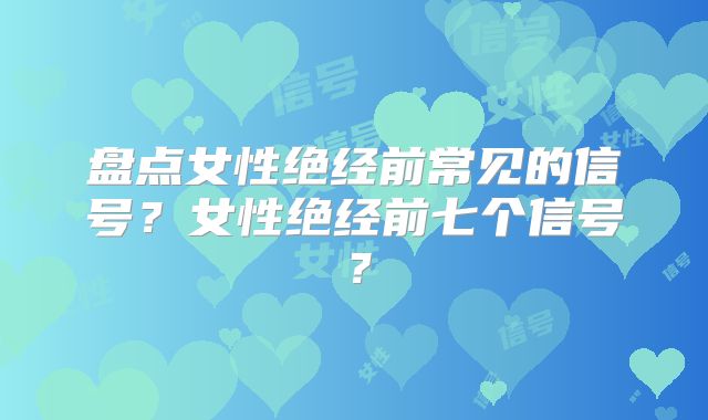盘点女性绝经前常见的信号？女性绝经前七个信号？