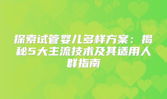 探索试管婴儿多样方案：揭秘5大主流技术及其适用人群指南