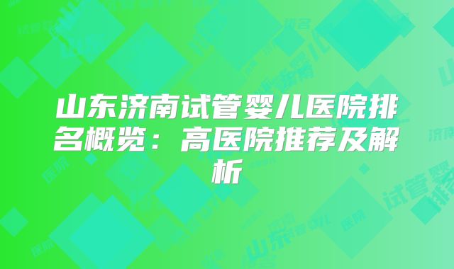 山东济南试管婴儿医院排名概览：高医院推荐及解析