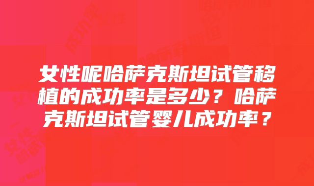 女性呢哈萨克斯坦试管移植的成功率是多少?哈萨克斯坦试管婴儿成功率?