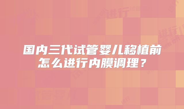 国内三代试管婴儿移植前怎么进行内膜调理？
